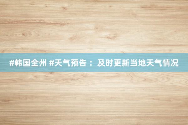 #韩国全州 #天气预告 ：及时更新当地天气情况