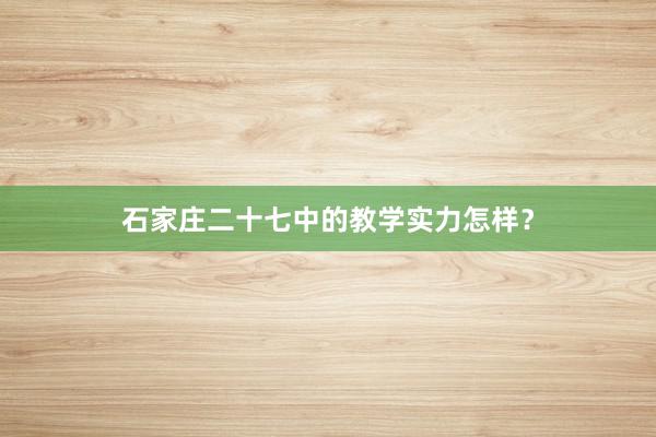 石家庄二十七中的教学实力怎样？