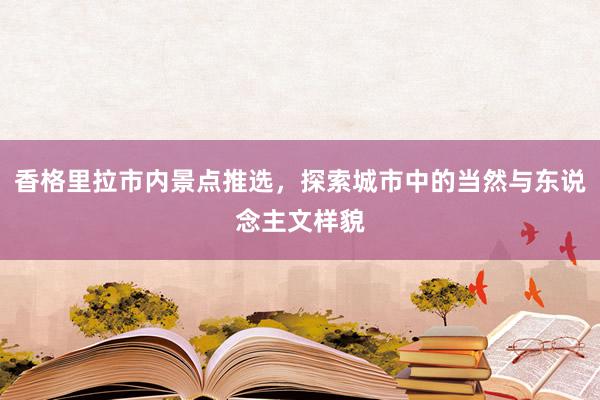 香格里拉市内景点推选，探索城市中的当然与东说念主文样貌