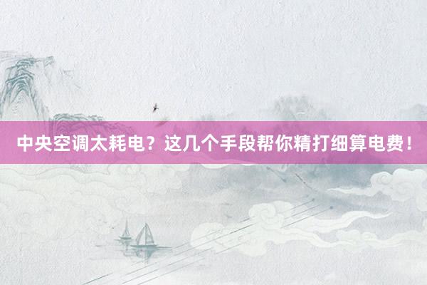 中央空调太耗电？这几个手段帮你精打细算电费！