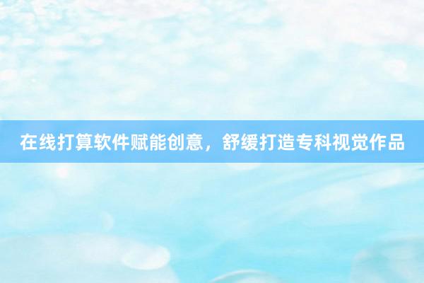 在线打算软件赋能创意，舒缓打造专科视觉作品