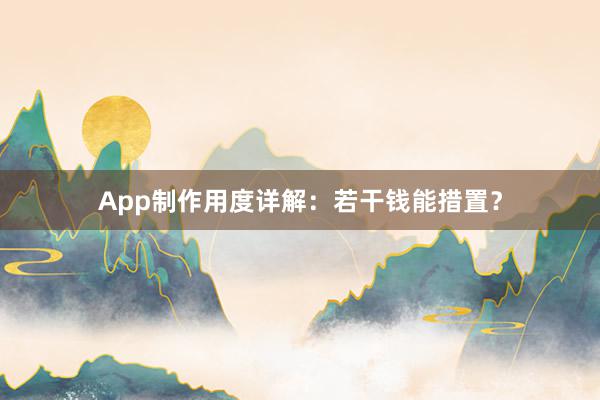 App制作用度详解：若干钱能措置？