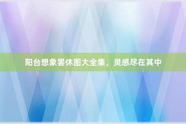 阳台想象罢休图大全集，灵感尽在其中
