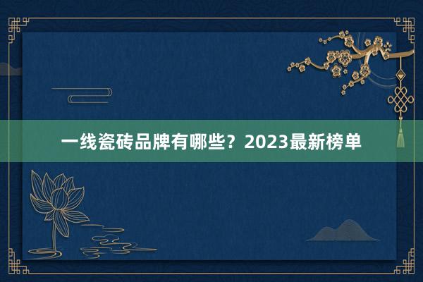 一线瓷砖品牌有哪些？2023最新榜单
