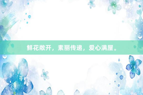 鲜花敞开，素丽传递，爱心满屋。