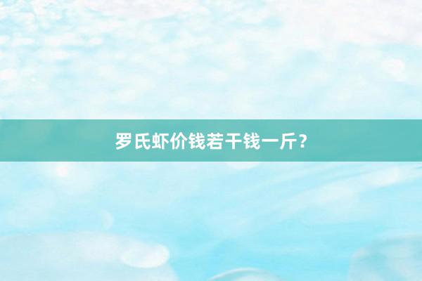 罗氏虾价钱若干钱一斤?