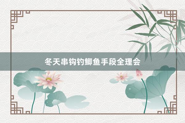 冬天串钩钓鲫鱼手段全理会