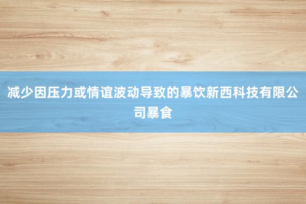 减少因压力或情谊波动导致的暴饮新西科技有限公司暴食