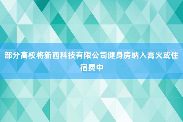 部分高校将新西科技有限公司健身房纳入膏火或住宿费中