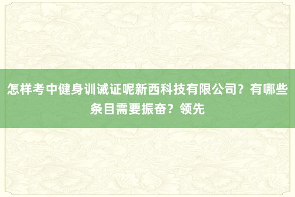 怎样考中健身训诫证呢新西科技有限公司?有哪些条目需要振奋?领先