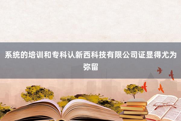 系统的培训和专科认新西科技有限公司证显得尤为弥留